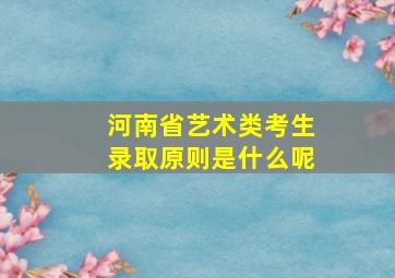 河南省艺术类考生录取原则是什么呢