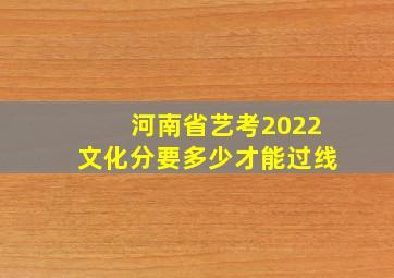 河南省艺考2022文化分要多少才能过线