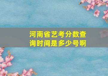 河南省艺考分数查询时间是多少号啊