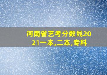 河南省艺考分数线2021一本,二本,专科