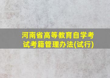 河南省高等教育自学考试考籍管理办法(试行)