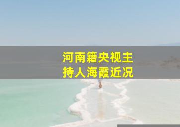 河南籍央视主持人海霞近况