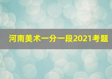 河南美术一分一段2021考题