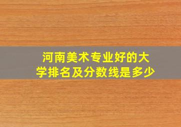 河南美术专业好的大学排名及分数线是多少