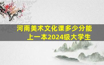 河南美术文化课多少分能上一本2024级大学生