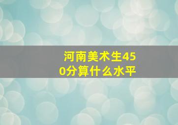 河南美术生450分算什么水平