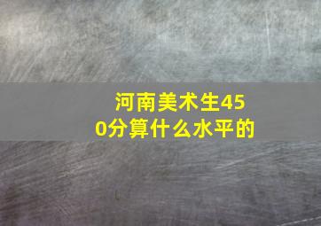 河南美术生450分算什么水平的