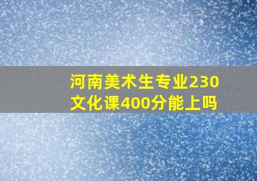 河南美术生专业230文化课400分能上吗