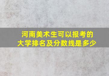 河南美术生可以报考的大学排名及分数线是多少