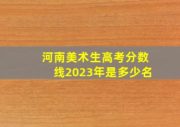 河南美术生高考分数线2023年是多少名