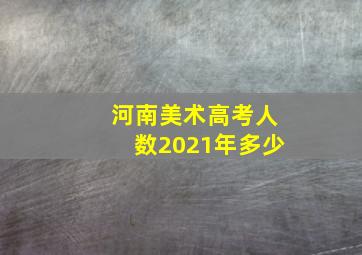 河南美术高考人数2021年多少