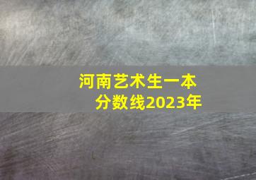 河南艺术生一本分数线2023年