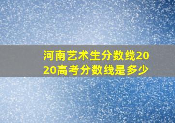 河南艺术生分数线2020高考分数线是多少