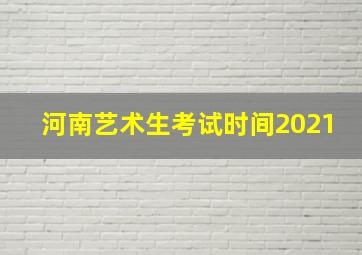 河南艺术生考试时间2021