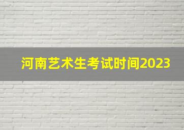 河南艺术生考试时间2023