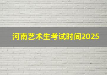 河南艺术生考试时间2025