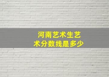 河南艺术生艺术分数线是多少