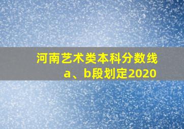 河南艺术类本科分数线a、b段划定2020