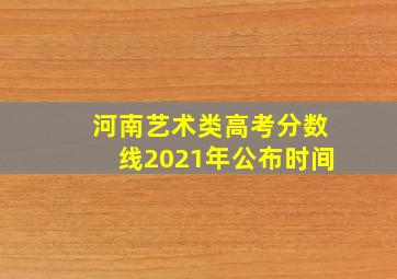 河南艺术类高考分数线2021年公布时间