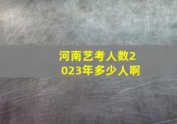 河南艺考人数2023年多少人啊