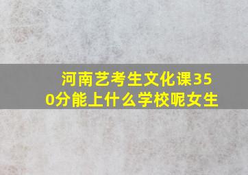 河南艺考生文化课350分能上什么学校呢女生