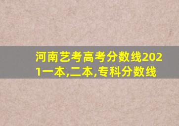 河南艺考高考分数线2021一本,二本,专科分数线