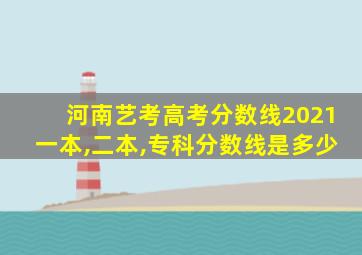 河南艺考高考分数线2021一本,二本,专科分数线是多少