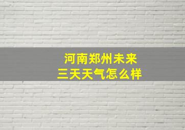 河南郑州未来三天天气怎么样