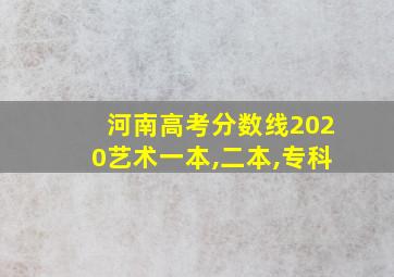 河南高考分数线2020艺术一本,二本,专科