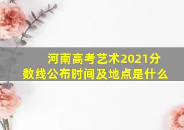 河南高考艺术2021分数线公布时间及地点是什么