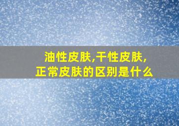 油性皮肤,干性皮肤,正常皮肤的区别是什么