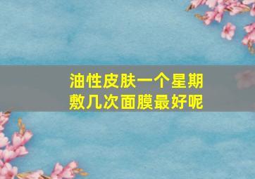 油性皮肤一个星期敷几次面膜最好呢