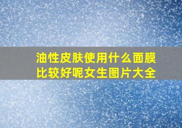 油性皮肤使用什么面膜比较好呢女生图片大全