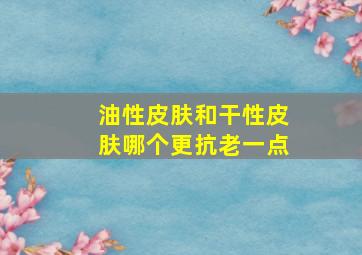 油性皮肤和干性皮肤哪个更抗老一点