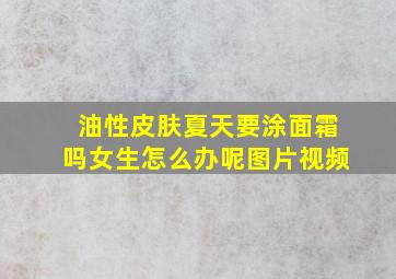 油性皮肤夏天要涂面霜吗女生怎么办呢图片视频