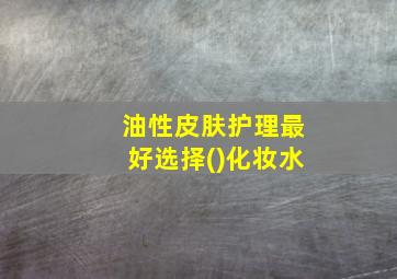 油性皮肤护理最好选择()化妆水