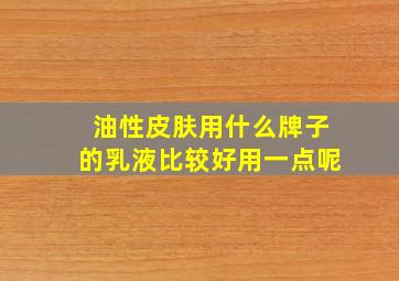 油性皮肤用什么牌子的乳液比较好用一点呢