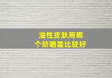 油性皮肤用哪个防晒霜比较好