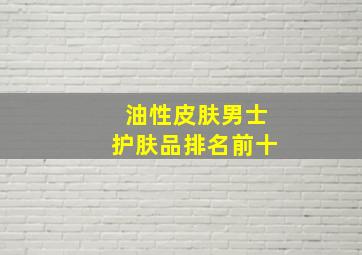 油性皮肤男士护肤品排名前十