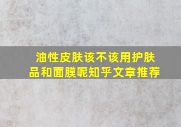 油性皮肤该不该用护肤品和面膜呢知乎文章推荐