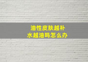 油性皮肤越补水越油吗怎么办