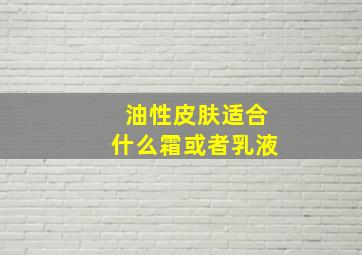 油性皮肤适合什么霜或者乳液