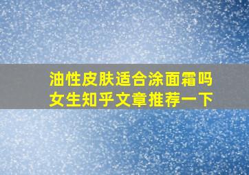 油性皮肤适合涂面霜吗女生知乎文章推荐一下