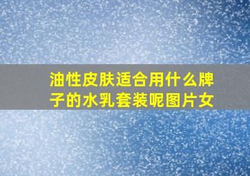 油性皮肤适合用什么牌子的水乳套装呢图片女