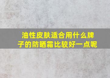 油性皮肤适合用什么牌子的防晒霜比较好一点呢