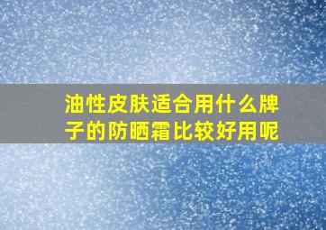 油性皮肤适合用什么牌子的防晒霜比较好用呢