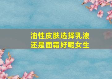 油性皮肤选择乳液还是面霜好呢女生