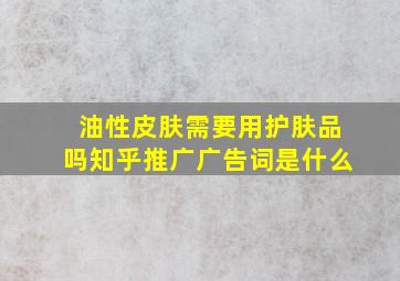 油性皮肤需要用护肤品吗知乎推广广告词是什么