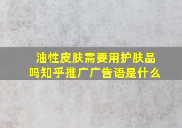 油性皮肤需要用护肤品吗知乎推广广告语是什么