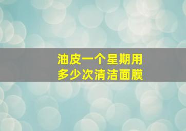 油皮一个星期用多少次清洁面膜